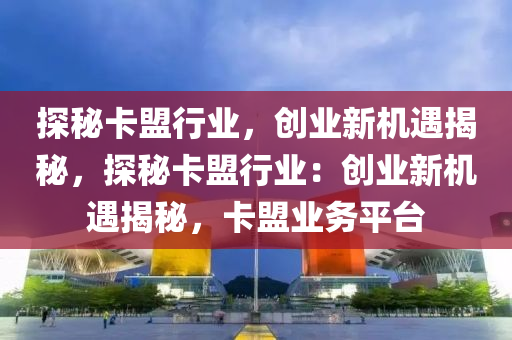探秘卡盟行业，创业新机遇揭秘，探秘卡盟行业：创业新机遇揭秘，卡盟业务平台