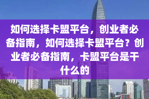 如何选择卡盟平台，创业者必备指南，如何选择卡盟平台？创业者必备指南，卡盟平台是干什么的