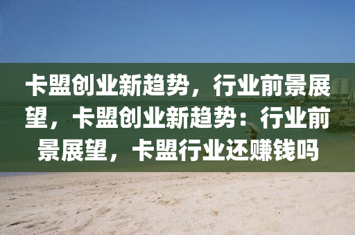 卡盟创业新趋势，行业前景展望，卡盟创业新趋势：行业前景展望，卡盟行业还赚钱吗