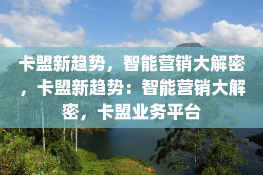 卡盟新趋势，智能营销大解密，卡盟新趋势：智能营销大解密，卡盟业务平台