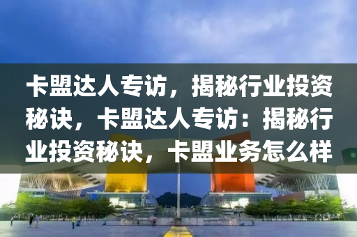 卡盟达人专访，揭秘行业投资秘诀，卡盟达人专访：揭秘行业投资秘诀，卡盟业务怎么样