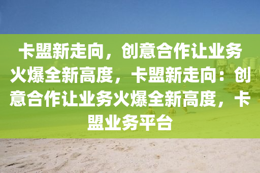 卡盟新走向，创意合作让业务火爆全新高度，卡盟新走向：创意合作让业务火爆全新高度，卡盟业务平台