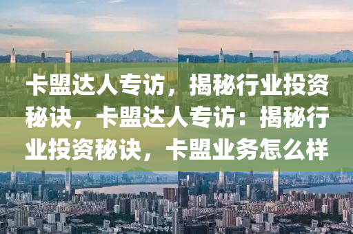 卡盟达人专访，揭秘行业投资秘诀，卡盟达人专访：揭秘行业投资秘诀，卡盟业务怎么样