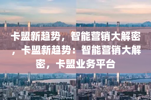 卡盟新趋势，智能营销大解密，卡盟新趋势：智能营销大解密，卡盟业务平台