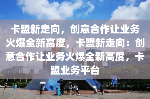 卡盟新走向，创意合作让业务火爆全新高度，卡盟新走向：创意合作让业务火爆全新高度，卡盟业务平台