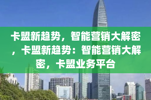 卡盟新趋势，智能营销大解密，卡盟新趋势：智能营销大解密，卡盟业务平台