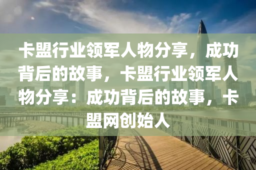 卡盟行业领军人物分享，成功背后的故事，卡盟行业领军人物分享：成功背后的故事，卡盟网创始人