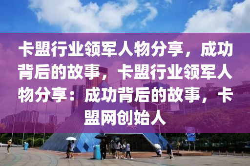 卡盟行业领军人物分享，成功背后的故事，卡盟行业领军人物分享：成功背后的故事，卡盟网创始人