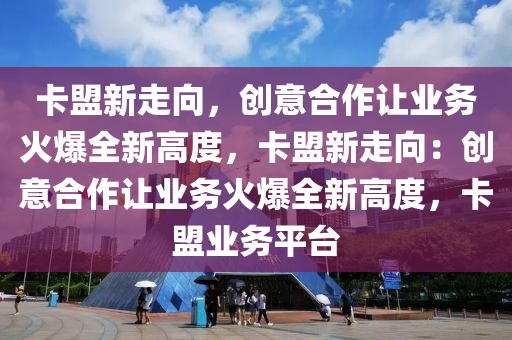 卡盟新走向，创意合作让业务火爆全新高度，卡盟新走向：创意合作让业务火爆全新高度，卡盟业务平台