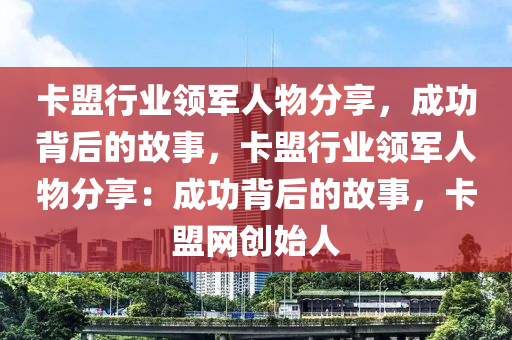 卡盟行业领军人物分享，成功背后的故事，卡盟行业领军人物分享：成功背后的故事，卡盟网创始人