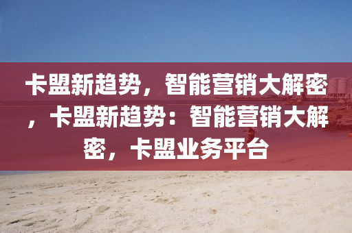卡盟新趋势，智能营销大解密，卡盟新趋势：智能营销大解密，卡盟业务平台