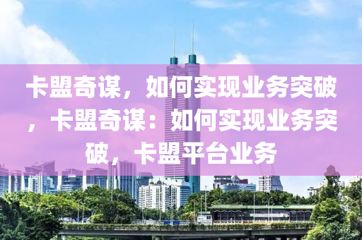 卡盟奇谋，如何实现业务突破，卡盟奇谋：如何实现业务突破，卡盟平台业务