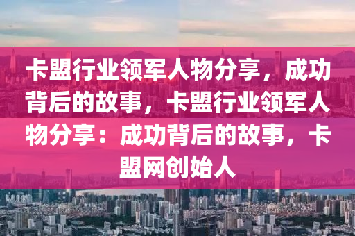 卡盟行业领军人物分享，成功背后的故事，卡盟行业领军人物分享：成功背后的故事，卡盟网创始人