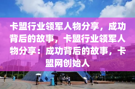 卡盟行业领军人物分享，成功背后的故事，卡盟行业领军人物分享：成功背后的故事，卡盟网创始人
