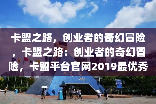 卡盟之路，创业者的奇幻冒险，卡盟之路：创业者的奇幻冒险，卡盟平台官网2019最优秀